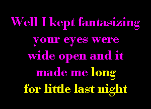 W ell I kept fantasizing
your eyes were
Wide open and it
made me long

for little last night