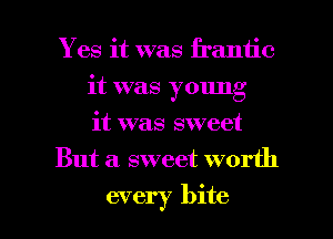 Yes it was frantic
it was young
it was sweet
But a sweet worth

every bite I