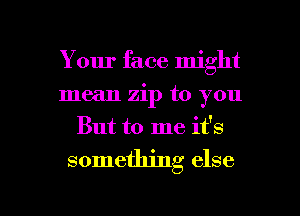 Your face might
mean zip to you
But to me it's

something else

g