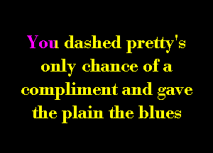You dashed pretty's
only chance of a

compliment and gave
the plain the blues