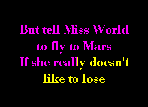 But tell Miss W orld
to fly to Mars
If She really doesn't
like to lose