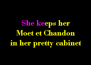 She keeps her
Moet et Chandon
in her pretty cabinet