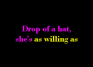 Drop of a hat,

she's as willing as
