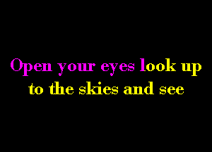 Open your eyes look up

to the Skies and see