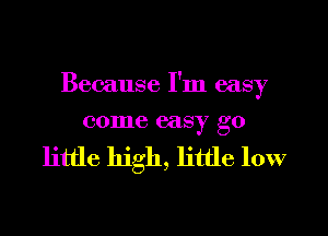 Because I'm easy

come easy go

little high, little low