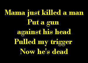 Mama just killed a man
Put a gun
against his head
Pulled my bigger
Now he's dead