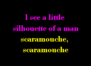 I see a little

silhouette of a man
scaramouche,

scaramouche