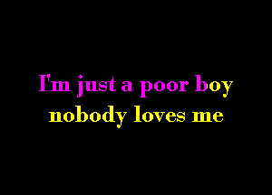 I'm just a poor boy

nobody loves me