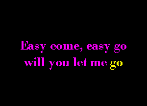 Easy come, easy go

will you let me go