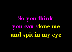 So you think
you can stone me

and spit in my eye

g