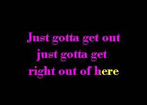 Just gotta get out

just gotta get

right out of here