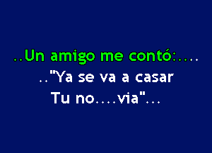 ..Un amigo me contdz....

..Ya se va a casar
Tu no....v1'a...
