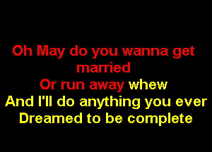 Oh May do you wanna get
married
Or run away whew
And I'll do anything you ever
Dreamed to be complete