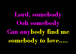 Lord, somebody
00h somebody

Can anybody 13nd me

somebody to love .....