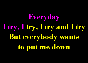 Every day

Itry,Itry,ItryandItry
But everybody wants

to put me down