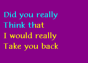 Did you really
Think that

I would really
Take you back