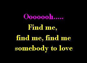 00000011 .....

Find me,

find me, find me

somebody to love

0