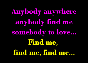 Anybody anywhere
anybody find me
somebody to love...

Find me,

iind me, find me...