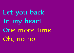 Let you back
In my heart

One more time
Oh, no no