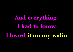 And everything
I had to know
I heard it 011 my radio