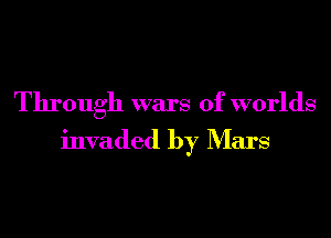 Through wars of worlds
invaded by Mars