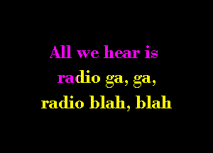 All we hear is

radlo ga, ga,

radio blah, blah