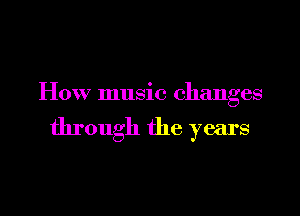 How music changes

through the years
