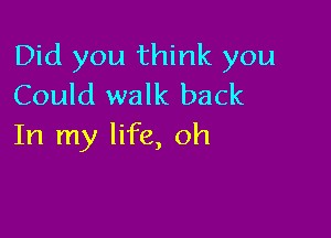 Did you think you
Could walk back

In my life, oh