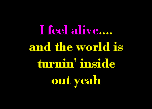 I feel alive....

and the world is

turnin' inside

out yeah