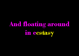 And floating around

in ecstasy