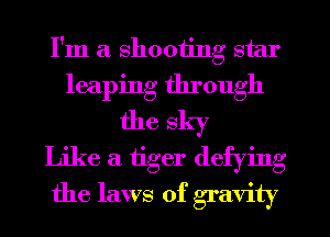 I'm a shooting star
leaping through
the sky
Like a tiger defying
the laws of gravity