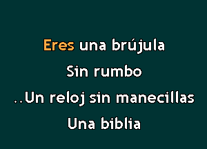 Eres una brtjjula

Sin rumbo

..Un reloj sin manecillas
Una biblia