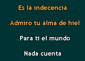 Es la indecencia

..Adm1'ro tu alma de hiel

..Para ti el mundo

Nada cuenta