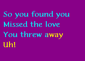 So you found you
Missed the love

You threw away
uh!