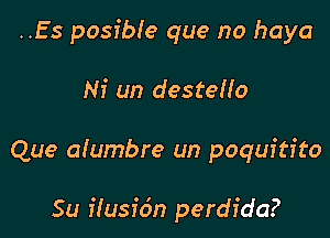 ..Es posible que no haya
Ni un desteHo

Que aiumbre un poquitfto

Su flusidn perdida?