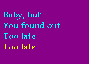 Baby, but
You found out

Too late
Too late