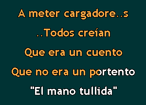 A meter cargadore..s

..Todos creian
Que era un cuento
Que no era un portento

El mano tullida