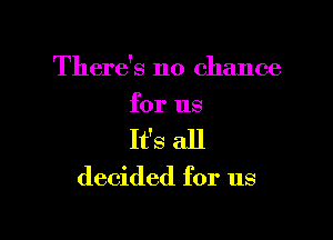 There's no chance
for us

It's all

decided for us