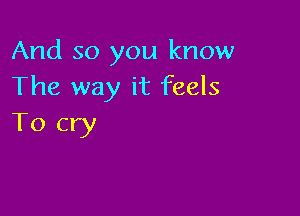 And so you know
The way it feels

To cry