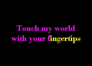 Touch my world
With your iingertips