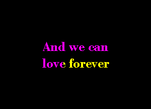 And we can

love forever