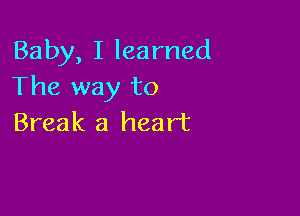 Baby, I learned
The way to

Break a heart