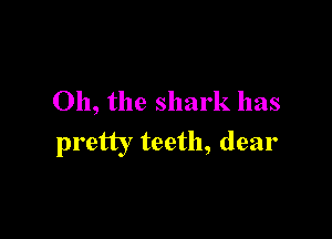 Oh, the shark has

pretty teeth, dear
