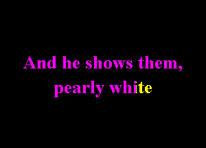 And he shows them,

pearly white