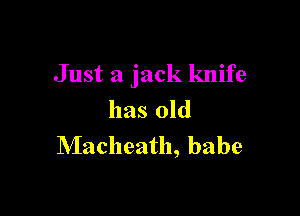 Just a jack knife

has old
Macheath, babe