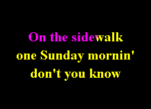 On the sidewalk
one Sunday mornin'

don't you know