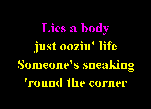 Lies 3 body
just oozin' life

Someone's sneaking

'round the corner