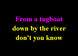 F mm a tugboat

down by the river
don't you know