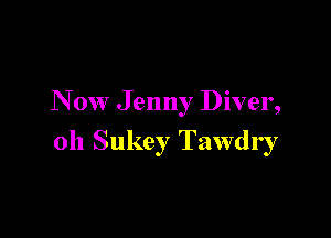 N ow Jenny Diver,

0h Sukey Tawdry
