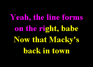 Y 92111, the line forms
on the right, babe

N ow that Macky's
back in town